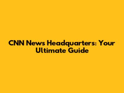 **CNN News Headquarters: Your Ultimate Guide**