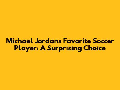 **Michael Jordan's Favorite Soccer Player: A Surprising Choice**