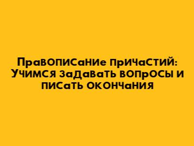 Правописание причастий: Учимся задавать вопросы и писать окончания