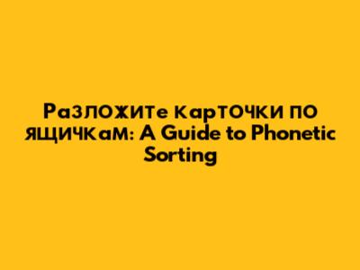 Разложите карточки по ящичкам: A Guide to Phonetic Sorting