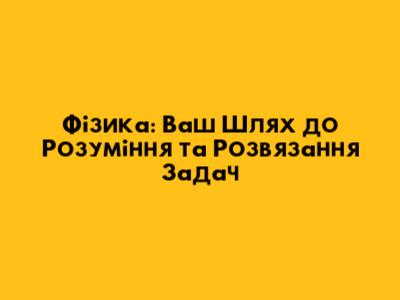 Фізика: Ваш Шлях до Розуміння та Розв'язання Задач