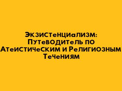 Экзистенциализм: Путеводитель по Атеистическим и Религиозным Течениям
