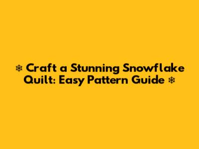 ❄️ Craft a Stunning Snowflake Quilt: Easy Pattern Guide ❄️