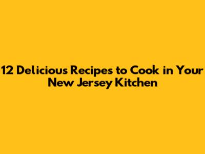 12 Delicious Recipes to Cook in Your New Jersey Kitchen