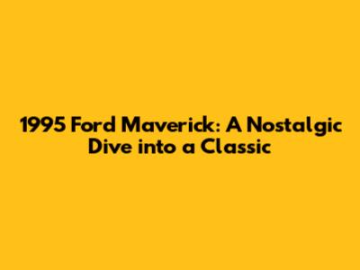 1995 Ford Maverick: A Nostalgic Dive into a Classic