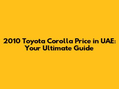 2010 Toyota Corolla Price in UAE: Your Ultimate Guide