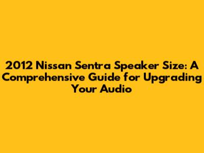 2012 Nissan Sentra Speaker Size: A Comprehensive Guide for Upgrading Your Audio