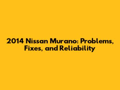 2014 Nissan Murano: Problems, Fixes, and Reliability