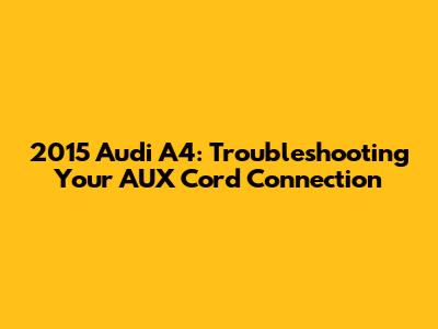 2015 Audi A4: Troubleshooting Your AUX Cord Connection
