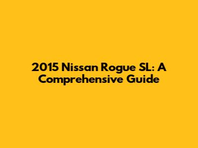 2015 Nissan Rogue SL: A Comprehensive Guide