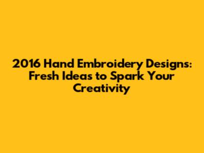 2016 Hand Embroidery Designs: Fresh Ideas to Spark Your Creativity
