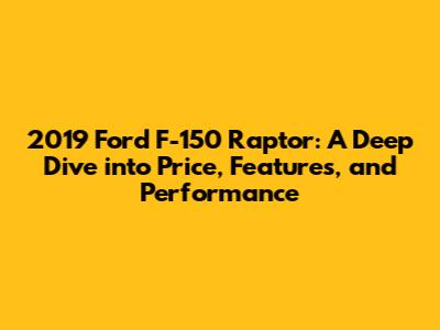 2019 Ford F-150 Raptor: A Deep Dive into Price, Features, and Performance