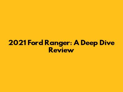 2021 Ford Ranger: A Deep Dive Review