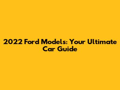 2022 Ford Models: Your Ultimate Car Guide