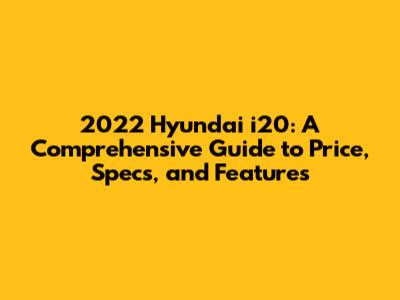 2022 Hyundai i20: A Comprehensive Guide to Price, Specs, and Features
