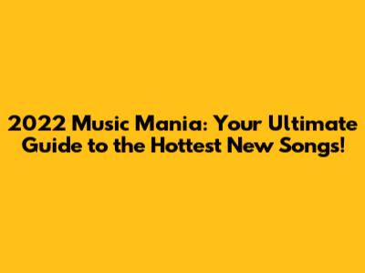 2022 Music Mania: Your Ultimate Guide to the Hottest New Songs!