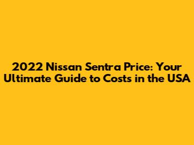 2022 Nissan Sentra Price: Your Ultimate Guide to Costs in the USA