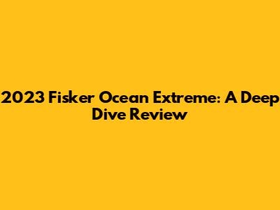 2023 Fisker Ocean Extreme: A Deep Dive Review