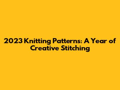 2023 Knitting Patterns: A Year of Creative Stitching