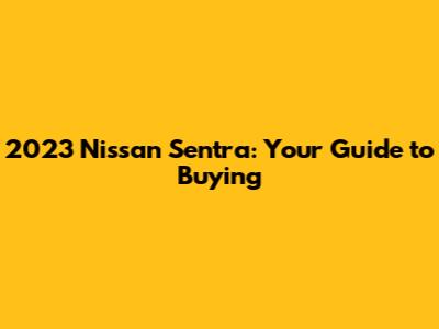 2023 Nissan Sentra: Your Guide to Buying