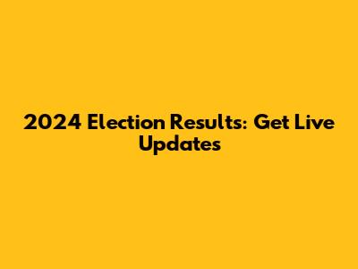 2024 Election Results: Get Live Updates