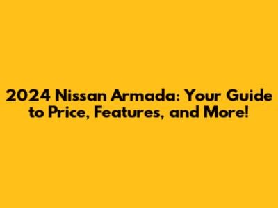 2024 Nissan Armada: Your Guide to Price, Features, and More!
