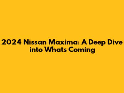 2024 Nissan Maxima: A Deep Dive into What's Coming