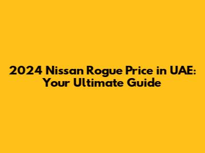 2024 Nissan Rogue Price in UAE: Your Ultimate Guide