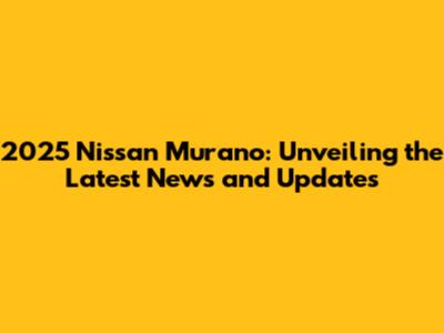 2025 Nissan Murano: Unveiling the Latest News and Updates