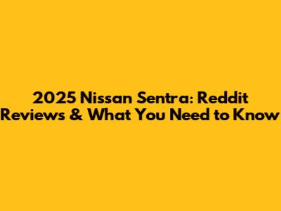 2025 Nissan Sentra: Reddit Reviews & What You Need to Know