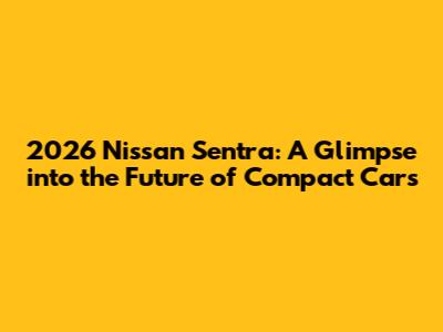 2026 Nissan Sentra: A Glimpse into the Future of Compact Cars