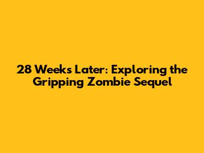 28 Weeks Later: Exploring the Gripping Zombie Sequel