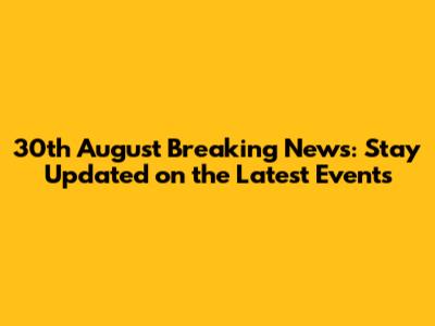 30th August Breaking News: Stay Updated on the Latest Events