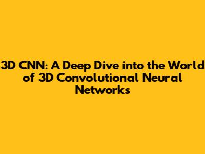 3D CNN: A Deep Dive into the World of 3D Convolutional Neural Networks
