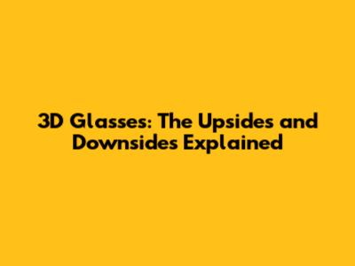 3D Glasses: The Upsides and Downsides Explained