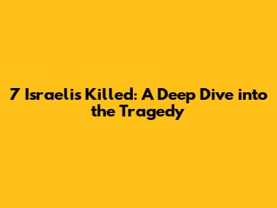 7 Israelis Killed: A Deep Dive into the Tragedy