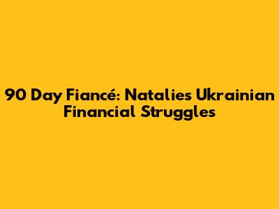 90 Day Fiancé: Natalie's Ukrainian Financial Struggles