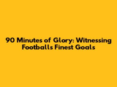 90 Minutes of Glory: Witnessing Football's Finest Goals
