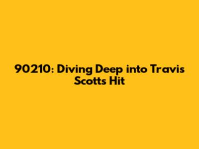 90210: Diving Deep into Travis Scott's Hit