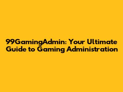 99GamingAdmin: Your Ultimate Guide to Gaming Administration
