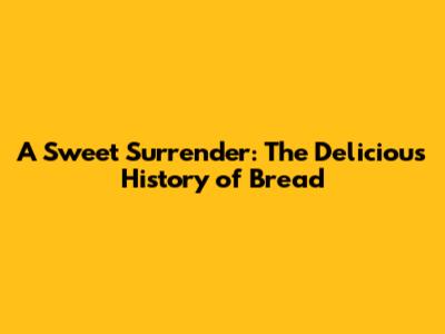 A Sweet Surrender: The Delicious History of Bread