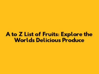 A to Z List of Fruits: Explore the World's Delicious Produce