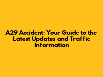 A29 Accident: Your Guide to the Latest Updates and Traffic Information
