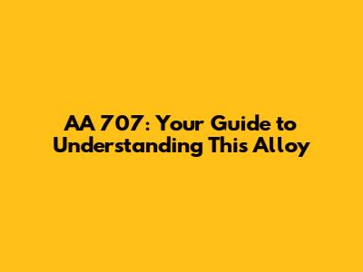 AA 707: Your Guide to Understanding This Alloy