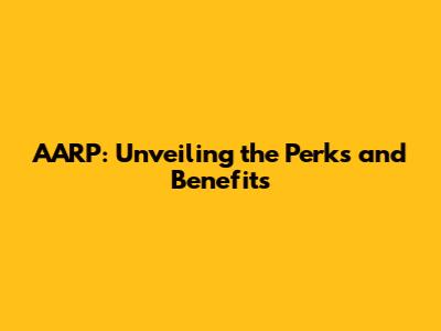 AARP: Unveiling the Perks and Benefits