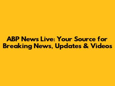 ABP News Live: Your Source for Breaking News, Updates & Videos