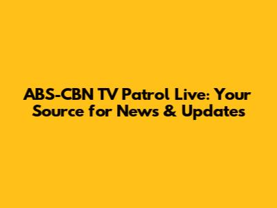 ABS-CBN TV Patrol Live: Your Source for News & Updates