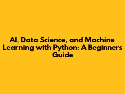 AI, Data Science, and Machine Learning with Python: A Beginner's Guide