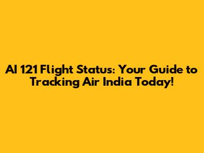 AI 121 Flight Status: Your Guide to Tracking Air India Today!