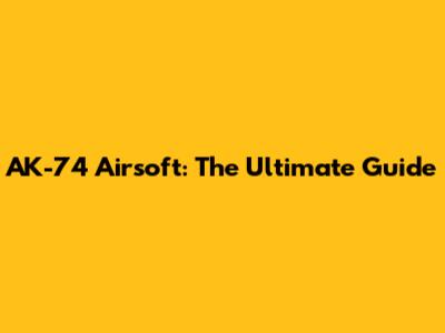AK-74 Airsoft: The Ultimate Guide